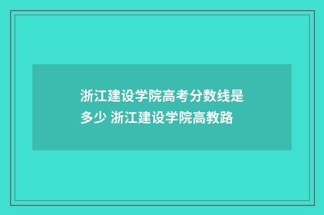 浙江建设学院高考分数线是多少 浙江建设学院高教路