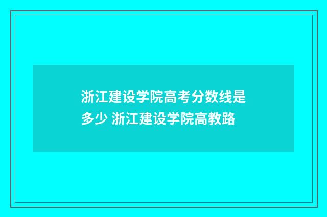 浙江建设学院高考分数线是多少 浙江建设学院高教路