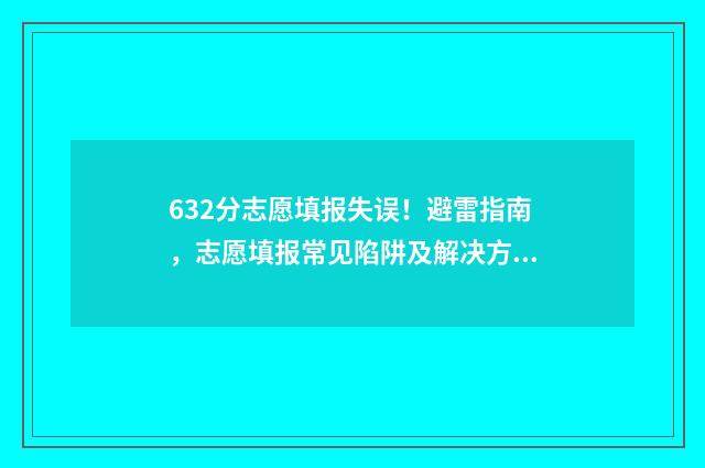 632分志愿填报失误！避雷指南，志愿填报常见陷阱及解决方法 高考志愿填报失误是一种什么体验?