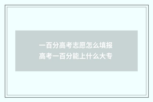一百分高考志愿怎么填报 高考一百分能上什么大专