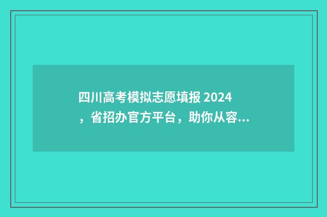 四川高考模拟志愿填报 2024，省招办官方平台，助你从容选择理想院校 四川高考模拟志愿截止日期