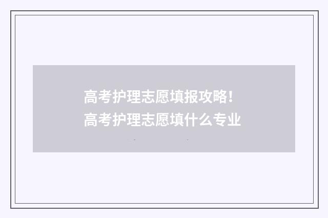 高考护理志愿填报攻略！ 高考护理志愿填什么专业