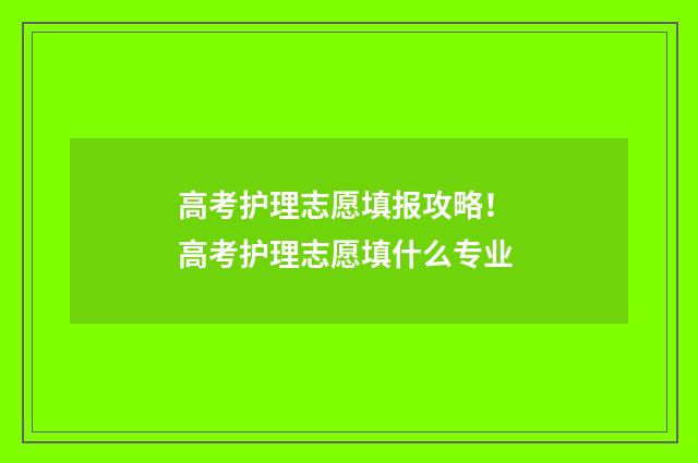 高考护理志愿填报攻略！ 高考护理志愿填什么专业