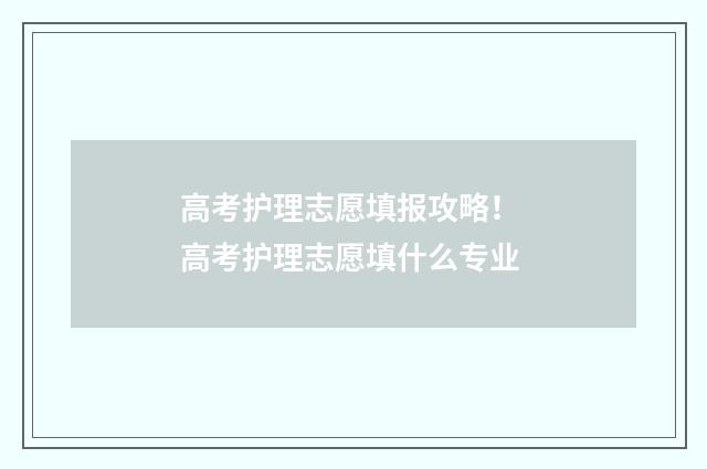 高考护理志愿填报攻略！ 高考护理志愿填什么专业