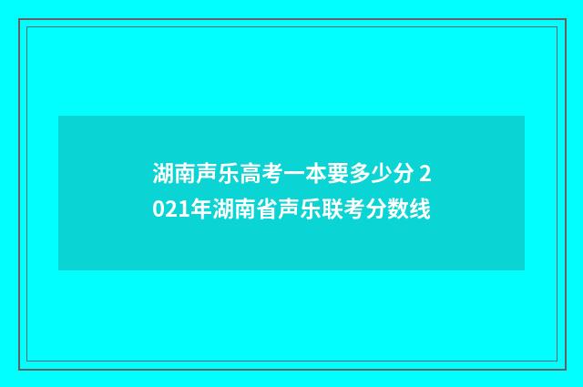湖南声乐高考一本要多少分 2021年湖南省声乐联考分数线