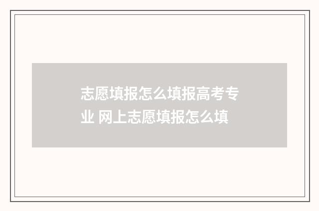 志愿填报怎么填报高考专业 网上志愿填报怎么填