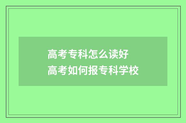 高考专科怎么读好 高考如何报专科学校