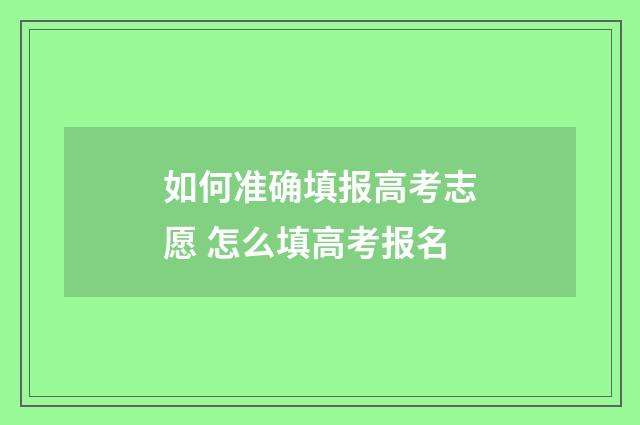 如何准确填报高考志愿 怎么填高考报名