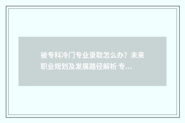 被专科冷门专业录取怎么办？未来职业规划及发展路径解析 专科冷门专业最新排名