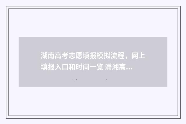湖南高考志愿填报模拟流程，网上填报入口和时间一览 潇湘高考单招志愿填报
