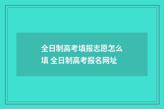 全日制高考填报志愿怎么填 全日制高考报名网址