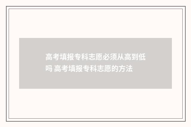 高考填报专科志愿必须从高到低吗 高考填报专科志愿的方法
