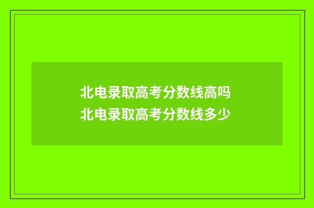 北电录取高考分数线高吗 北电录取高考分数线多少