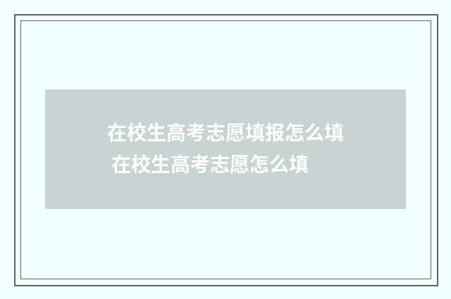 在校生高考志愿填报怎么填 在校生高考志愿怎么填