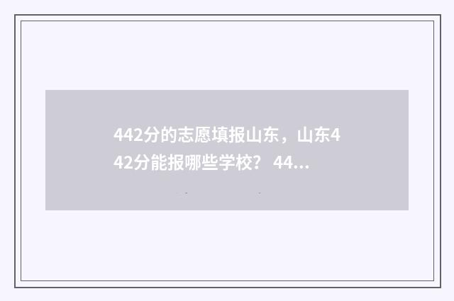 442分的志愿填报山东，山东442分能报哪些学校？ 442分能报考什么大学