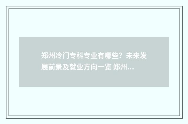 郑州冷门专科专业有哪些？未来发展前景及就业方向一览 郑州最不好的专科