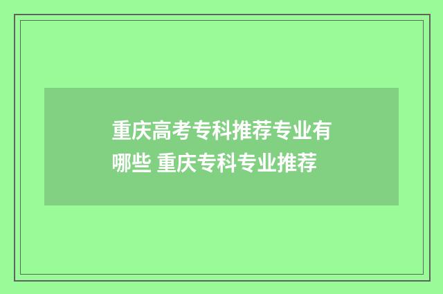 重庆高考专科推荐专业有哪些 重庆专科专业推荐