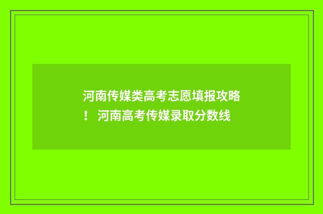 河南传媒类高考志愿填报攻略！ 河南高考传媒录取分数线