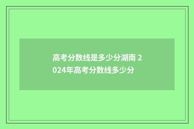高考分数线是多少分湖南 2024年高考分数线多少分