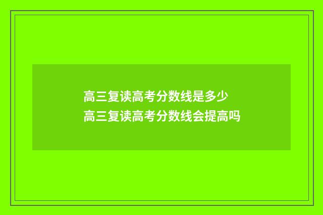 高三复读高考分数线是多少 高三复读高考分数线会提高吗