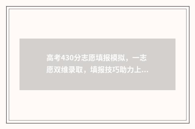 高考430分志愿填报模拟，一志愿双维录取，填报技巧助力上名校 高考430分怎么样