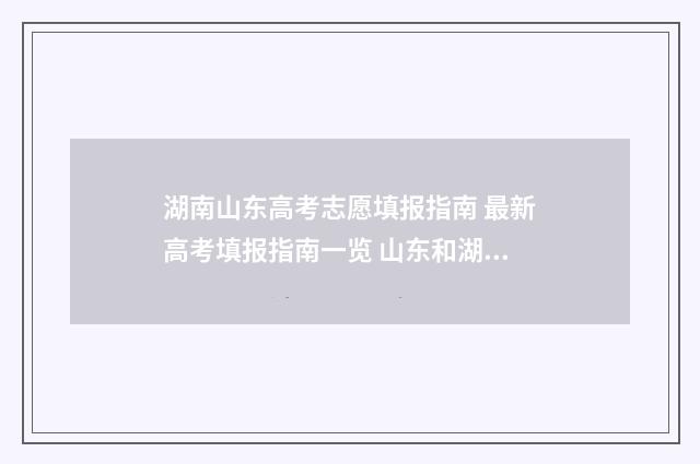 湖南山东高考志愿填报指南 最新高考填报指南一览 山东和湖南高考录取线多少
