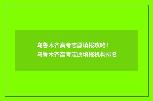 乌鲁木齐高考志愿填报攻略！ 乌鲁木齐高考志愿填报机构排名