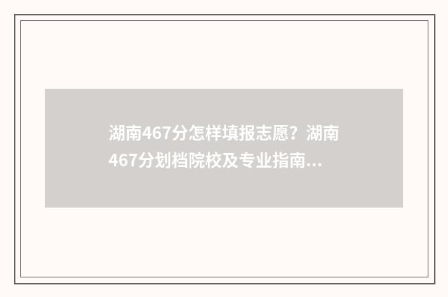 湖南467分怎样填报志愿？湖南467分划档院校及专业指南 湖南省467分能报什么大学