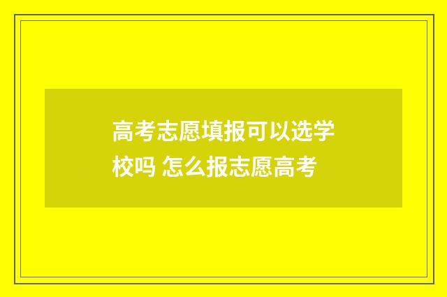 高考志愿填报可以选学校吗 怎么报志愿高考