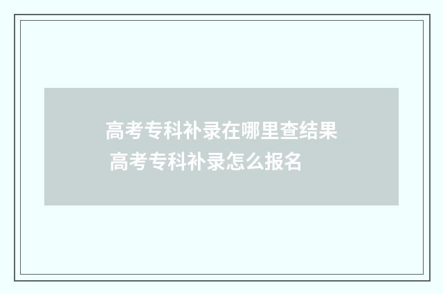 高考专科补录在哪里查结果 高考专科补录怎么报名