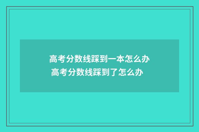 高考分数线踩到一本怎么办 高考分数线踩到了怎么办