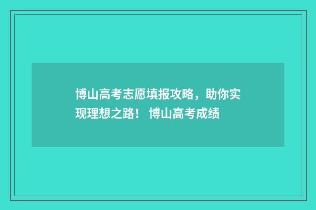 博山高考志愿填报攻略，助你实现理想之路！ 博山高考成绩