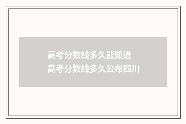 高考分数线多久能知道 高考分数线多久公布四川