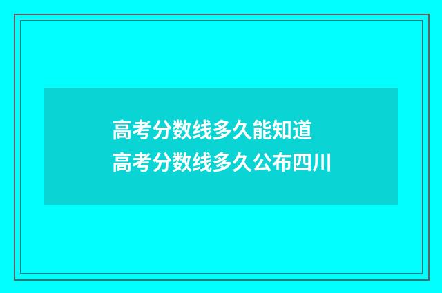 高考分数线多久能知道 高考分数线多久公布四川