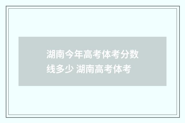 湖南今年高考体考分数线多少 湖南高考体考