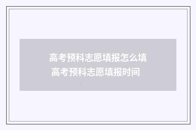 高考预科志愿填报怎么填 高考预科志愿填报时间