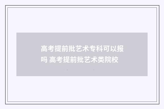 高考提前批艺术专科可以报吗 高考提前批艺术类院校