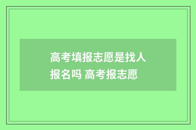 高考填报志愿是找人报名吗 高考报志愿