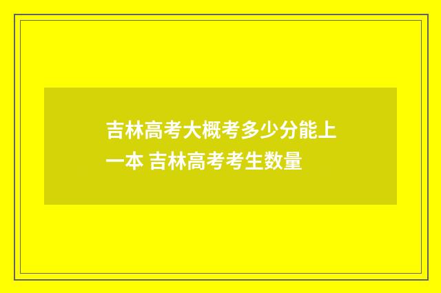 吉林高考大概考多少分能上一本 吉林高考考生数量