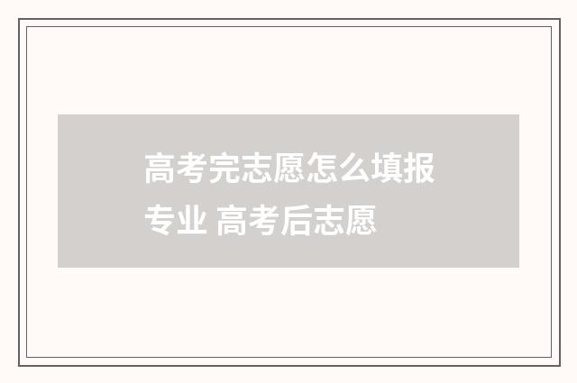 高考完志愿怎么填报专业 高考后志愿
