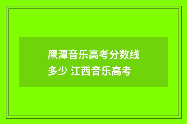 鹰潭音乐高考分数线多少 江西音乐高考