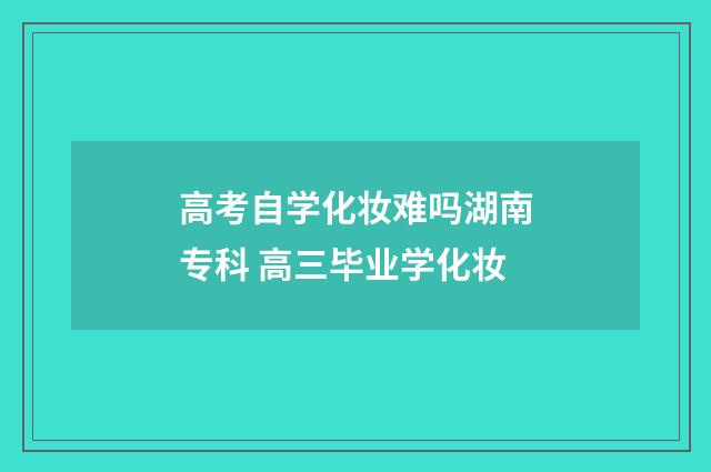 高考自学化妆难吗湖南专科 高三毕业学化妆