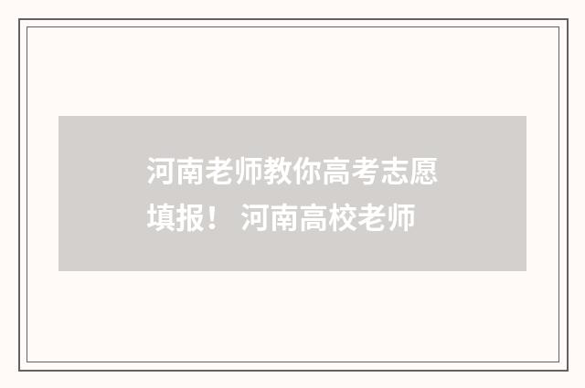 河南老师教你高考志愿填报！ 河南高校老师