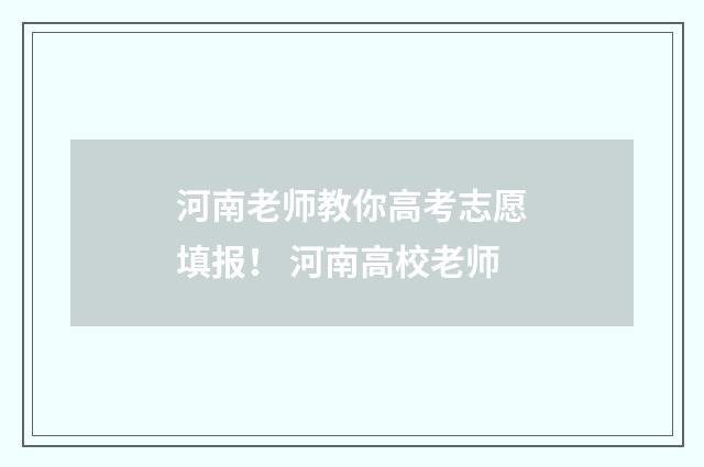 河南老师教你高考志愿填报！ 河南高校老师