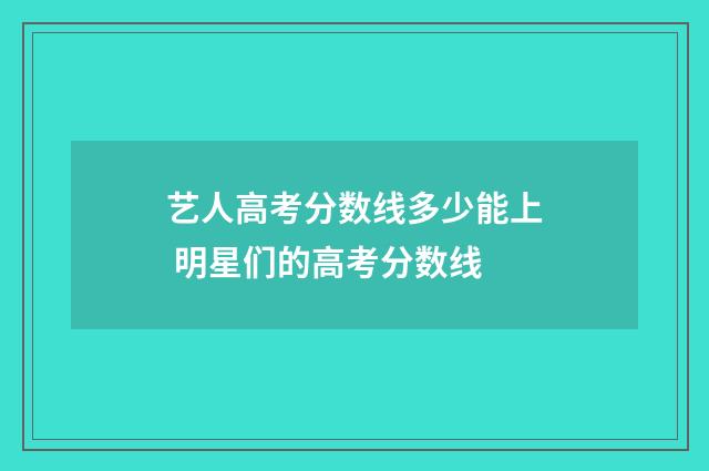 艺人高考分数线多少能上 明星们的高考分数线