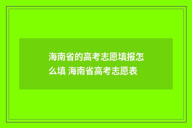 海南省的高考志愿填报怎么填 海南省高考志愿表