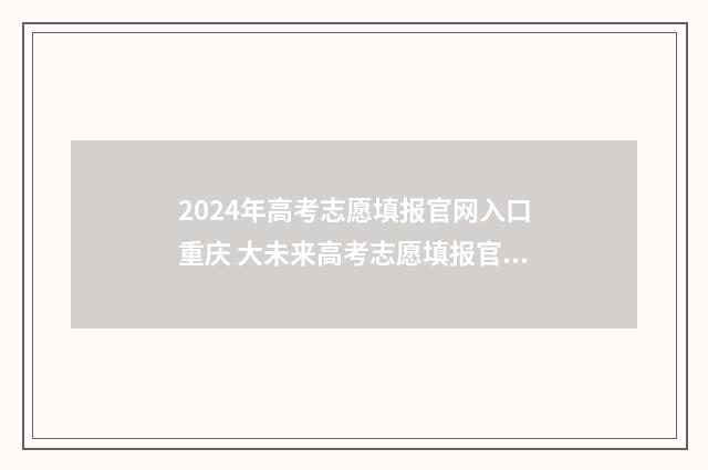 2024年高考志愿填报官网入口重庆 大未来高考志愿填报官网