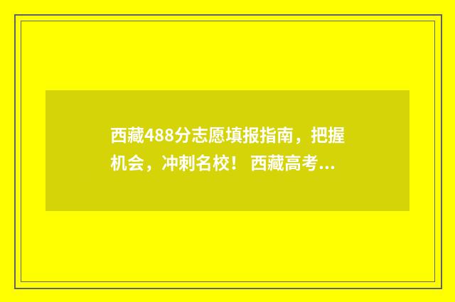 西藏488分志愿填报指南，把握机会，冲刺名校！ 西藏高考志愿录取