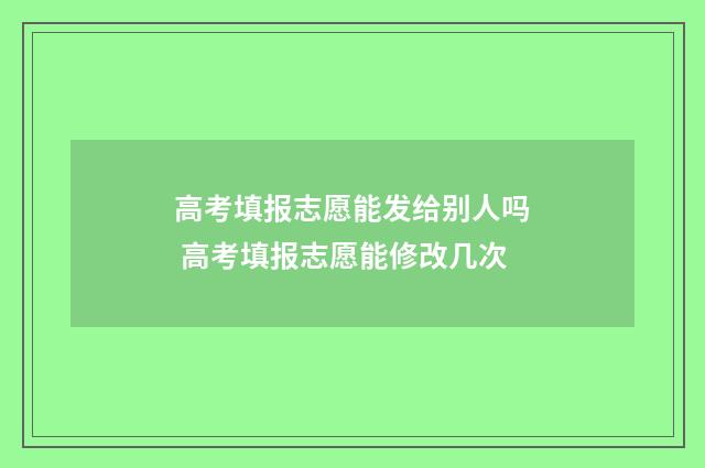 高考填报志愿能发给别人吗 高考填报志愿能修改几次