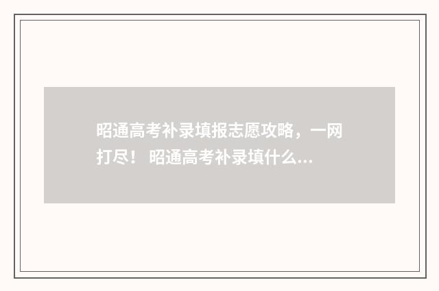 昭通高考补录填报志愿攻略，一网打尽！ 昭通高考补录填什么专业